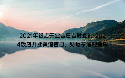 2021年饭店开业吉日吉时查询-2024饭店开业黄道吉日，财运亨通迎新篇