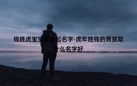 钱姓虎宝宝男孩起名字-虎年姓钱的男孩取什么名字好