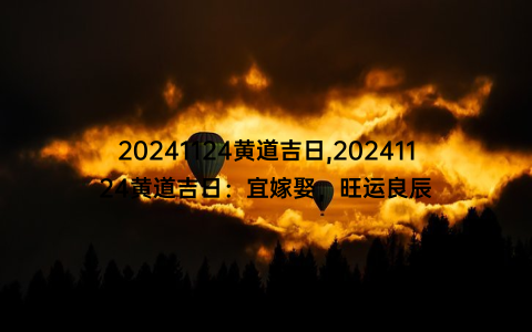 20241124黄道吉日,20241124黄道吉日：宜嫁娶，旺运良辰