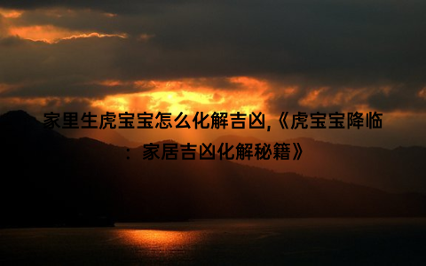 家里生虎宝宝怎么化解吉凶,《虎宝宝降临：家居吉凶化解秘籍》