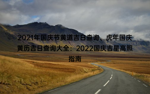 2021年国庆节黄道吉日查询、虎年国庆黄历吉日查询大全：2022国庆吉星高照指南