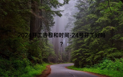 2024开工吉日和时间-24号开工好吗？