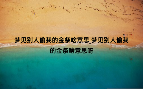 梦见别人偷我的金条啥意思_梦见别人偷我的金条啥意思呀