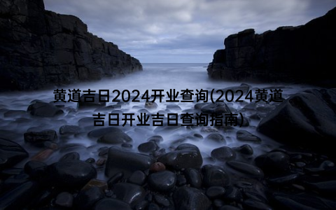 黄道吉日2024开业查询(2024黄道吉日开业吉日查询指南)