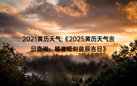 2021黄历天气;《2025黄历天气吉日查询：精准规划良辰吉日》