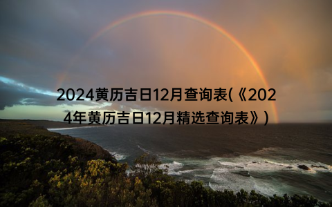 2024黄历吉日12月查询表(《2024年黄历吉日12月精选查询表》)