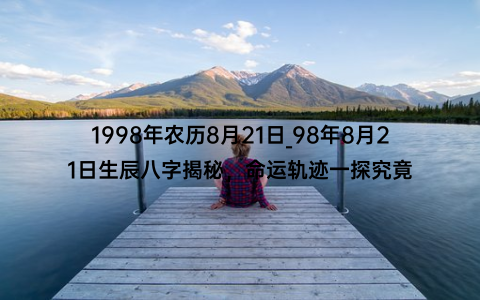 1998年农历8月21日_98年8月21日生辰八字揭秘，命运轨迹一探究竟