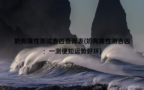 奶狗属性测试吉凶查询表(奶狗属性测吉凶：一测便知运势好坏)