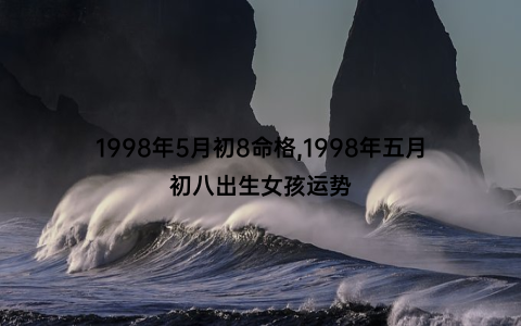 1998年5月初8命格,1998年五月初八出生女孩运势