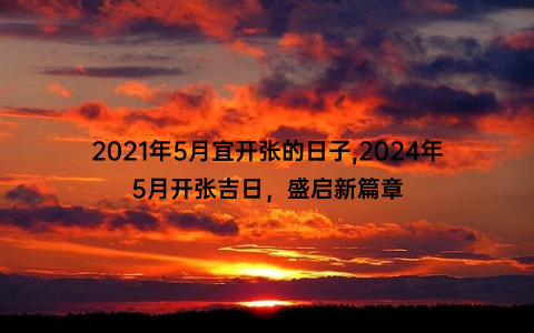 2021年5月宜开张的日子,2024年5月开张吉日，盛启新篇章