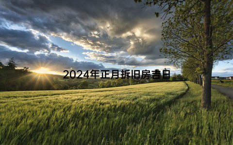 2024年正月拆旧房吉日