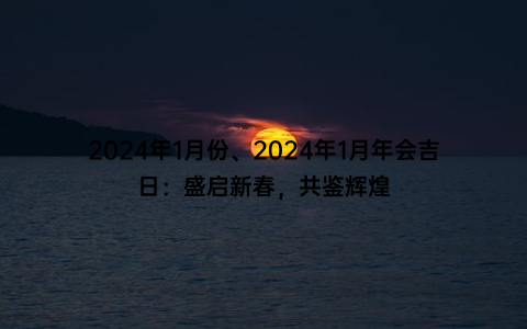 2024年1月份、2024年1月年会吉日：盛启新春，共鉴辉煌