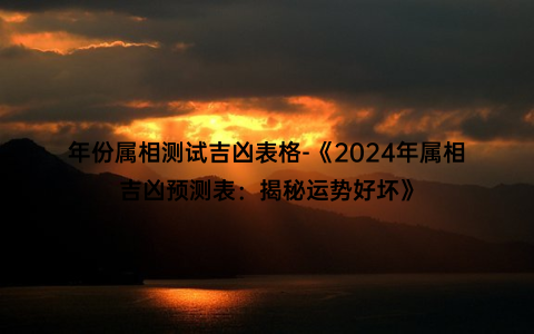 年份属相测试吉凶表格-《2024年属相吉凶预测表：揭秘运势好坏》