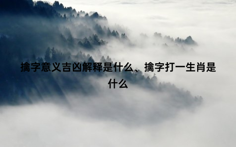 擒字意义吉凶解释是什么、擒字打一生肖是什么