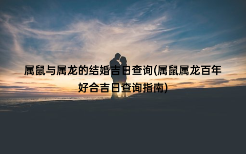 属鼠与属龙的结婚吉日查询(属鼠属龙百年好合吉日查询指南)