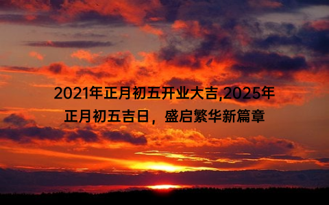 2021年正月初五开业大吉,2025年正月初五吉日，盛启繁华新篇章