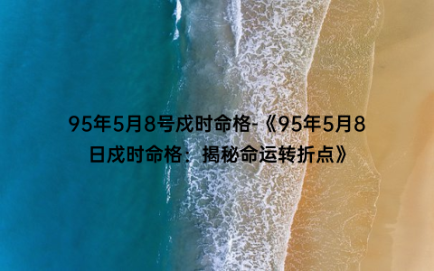 95年5月8号戍时命格-《95年5月8日戍时命格：揭秘命运转折点》