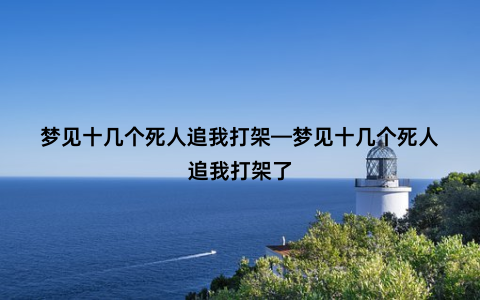 梦见十几个死人追我打架—梦见十几个死人追我打架了