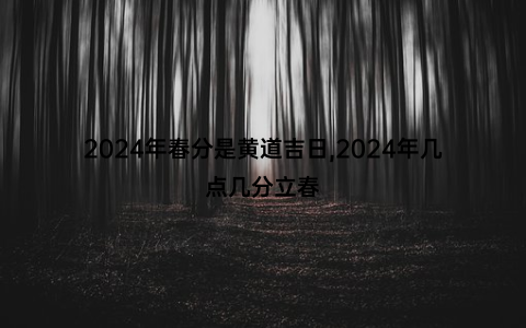 2024年春分是黄道吉日,2024年几点几分立春