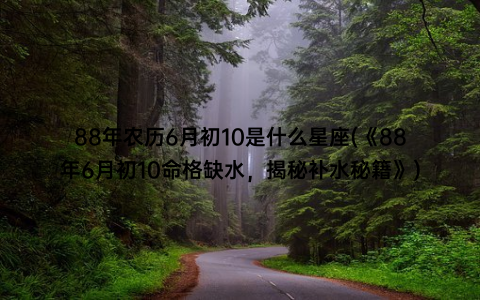 88年农历6月初10是什么星座(《88年6月初10命格缺水，揭秘补水秘籍》)