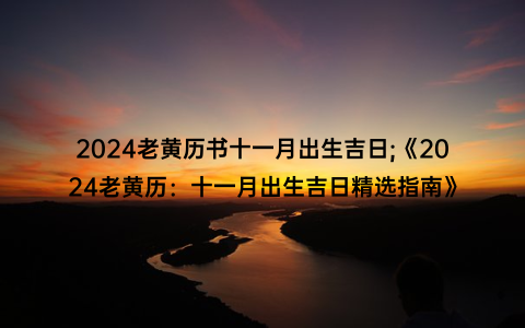 2024老黄历书十一月出生吉日;《2024老黄历：十一月出生吉日精选指南》