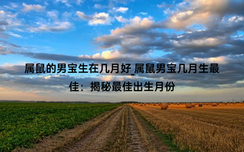 属鼠的男宝生在几月好_属鼠男宝几月生最佳：揭秘最佳出生月份