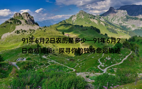 91年6月2日农历是多少—91年6月2日命格揭秘：探寻你的独特命运轨迹