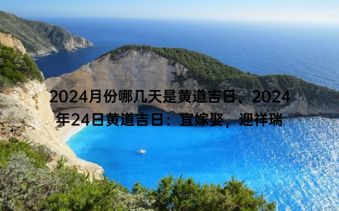 2024月份哪几天是黄道吉日、2024年24日黄道吉日：宜嫁娶，迎祥瑞