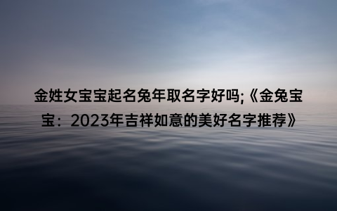 金姓女宝宝起名兔年取名字好吗;《金兔宝宝：2023年吉祥如意的美好名字推荐》