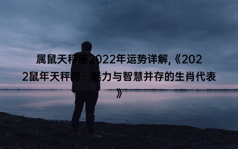 属鼠天秤座2022年运势详解,《2022鼠年天秤男：魅力与智慧并存的生肖代表》