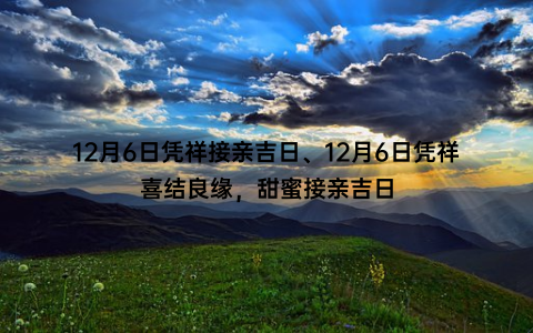 12月6日凭祥接亲吉日、12月6日凭祥喜结良缘，甜蜜接亲吉日