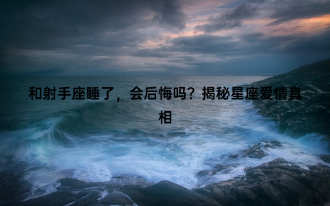 和射手座睡了，会后悔吗？揭秘星座爱情真相