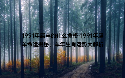 1991年属羊的什么命格-1991年属羊命运揭秘：羊年生肖运势大解析