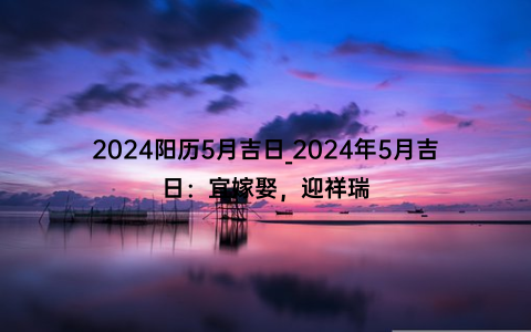 2024阳历5月吉日_2024年5月吉日：宜嫁娶，迎祥瑞