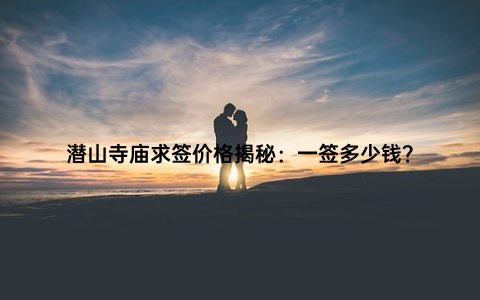 潜山寺庙求签价格揭秘：一签多少钱？