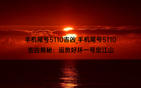 手机尾号5110吉凶_手机尾号5110吉凶揭秘：运势好坏一号定江山