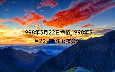 1998年3月22日命格_1998年3月22号出生女孩命运