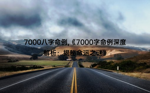 7000八字命例,《7000字命例深度解析：揭秘命运之谜》