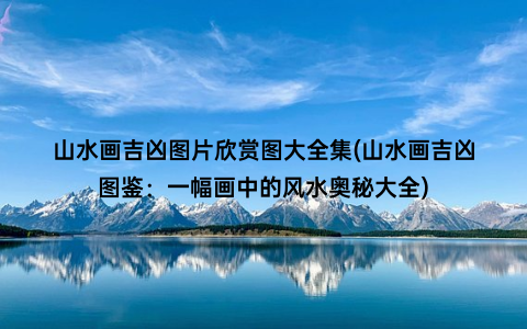 山水画吉凶图片欣赏图大全集(山水画吉凶图鉴：一幅画中的风水奥秘大全)