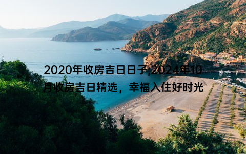 2020年收房吉日日子;2024年10月收房吉日精选，幸福入住好时光