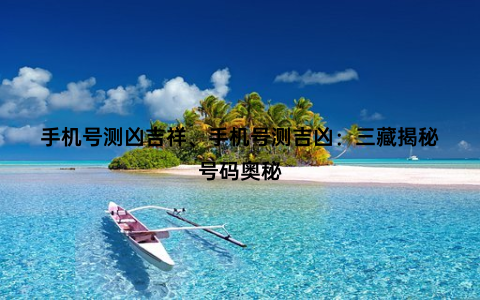 手机号测凶吉祥、手机号测吉凶：三藏揭秘号码奥秘