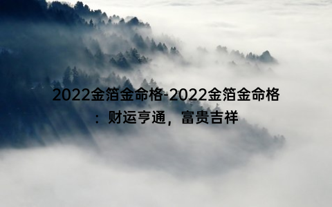 2022金箔金命格-2022金箔金命格：财运亨通，富贵吉祥