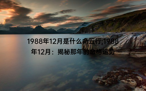 1988年12月是什么命五行;1988年12月：揭秘那年的命格运势