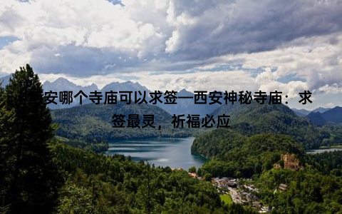 西安哪个寺庙可以求签—西安神秘寺庙：求签最灵，祈福必应