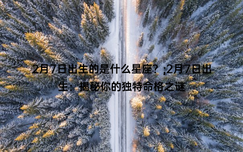 2月7日出生的是什么星座？;2月7日出生：揭秘你的独特命格之谜