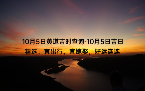 10月5日黄道吉时查询-10月5日吉日精选：宜出行、宜嫁娶，好运连连