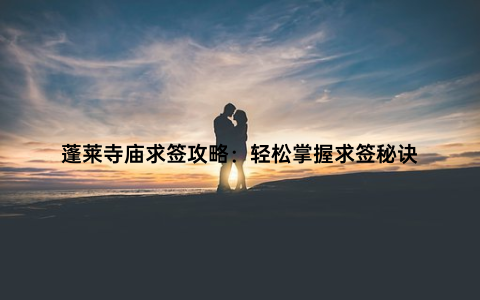 蓬莱寺庙求签攻略：轻松掌握求签秘诀