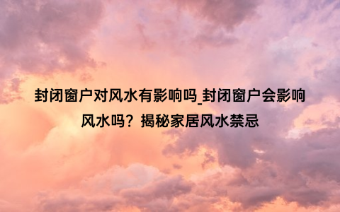 封闭窗户对风水有影响吗_封闭窗户会影响风水吗？揭秘家居风水禁忌