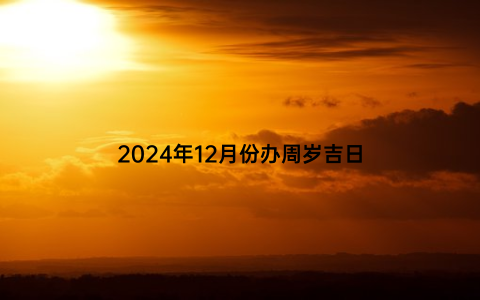 2024年12月份办周岁吉日