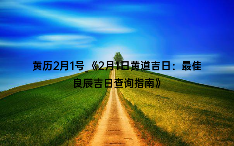 黄历2月1号_《2月1日黄道吉日：最佳良辰吉日查询指南》